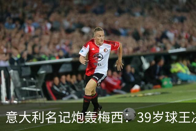 意大利名记炮轰梅西：39岁球王决赛打回原形，完美谢幕变悲情续集
