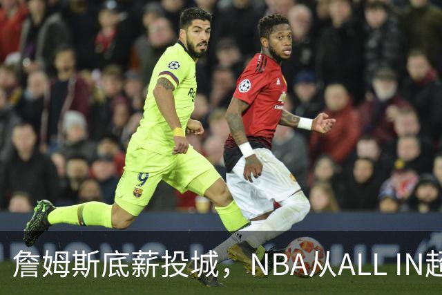 詹姆斯底薪投城，NBA从ALL IN超巨迈入“强运营时代”
