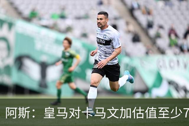 阿斯：皇马对卡马文加估值至少7000万欧，卖掉他才可能签奥利塞